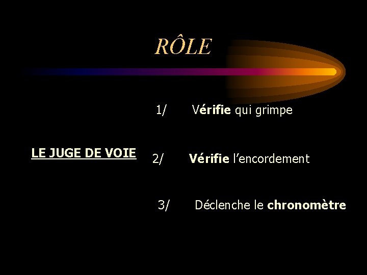 RÔLE LE JUGE DE VOIE 1/ Vérifie qui grimpe 2/ Vérifie l’encordement 3/ Déclenche