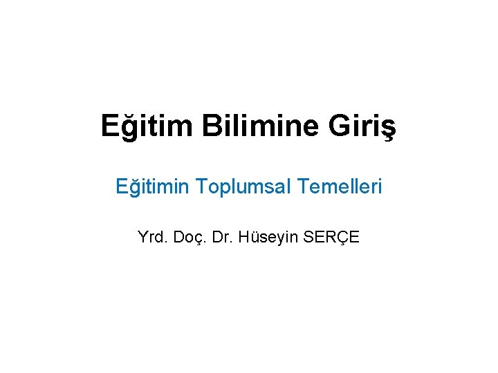 Eğitim Bilimine Giriş Eğitimin Toplumsal Temelleri Yrd. Doç. Dr. Hüseyin SERÇE 