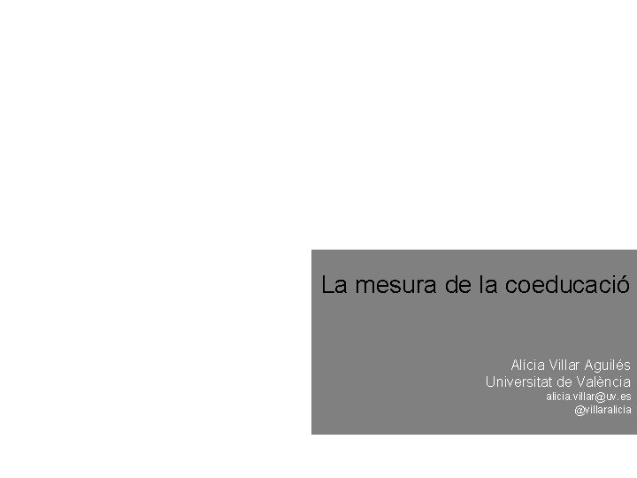 La mesura de la coeducació Alícia Villar Aguilés Universitat de València alicia. villar@uv. es