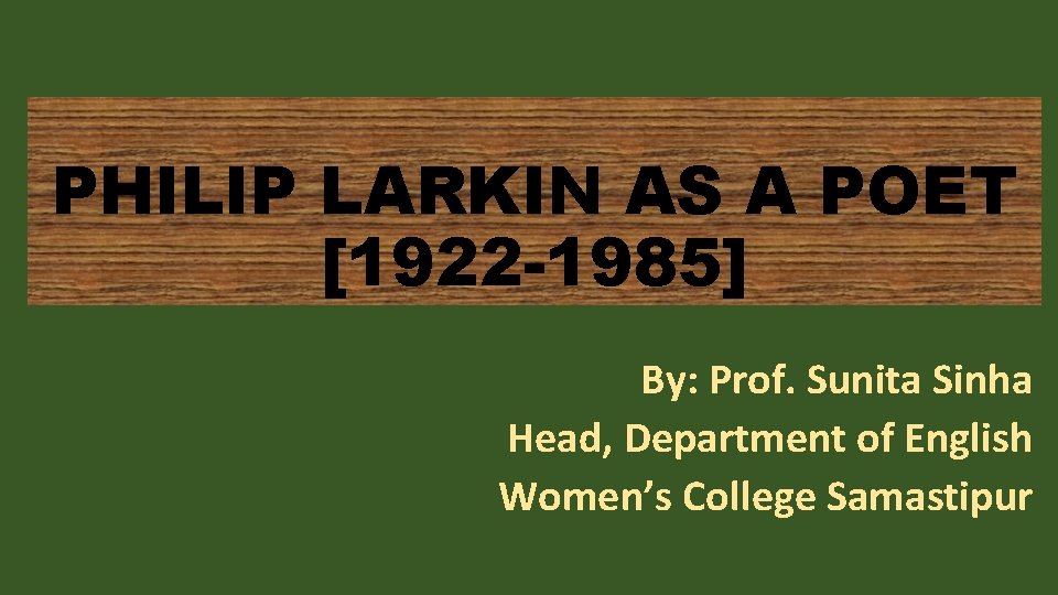 PHILIP LARKIN AS A POET [1922 -1985] By: Prof. Sunita Sinha Head, Department of