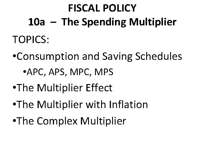 FISCAL POLICY 10 a – The Spending Multiplier TOPICS: • Consumption and Saving Schedules FISCAL POLICY 10 a – The Spending Multiplier TOPICS: • Consumption and Saving Schedules