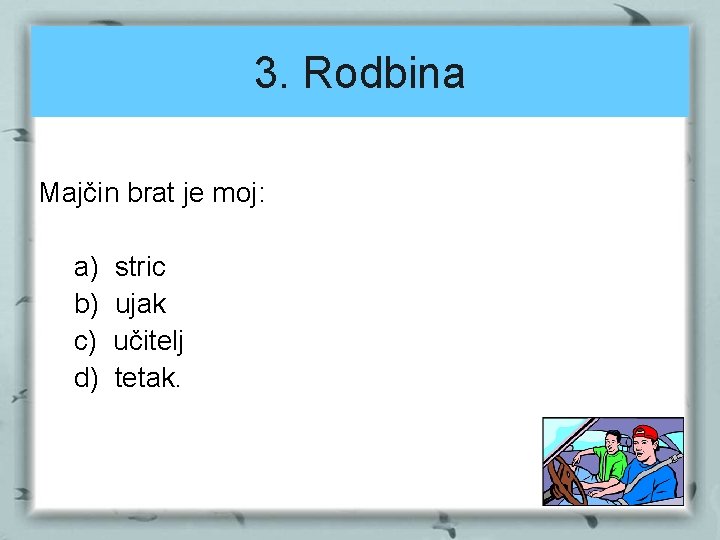 3. Rodbina Majčin brat je moj: a) b) c) d) stric ujak učitelj tetak.