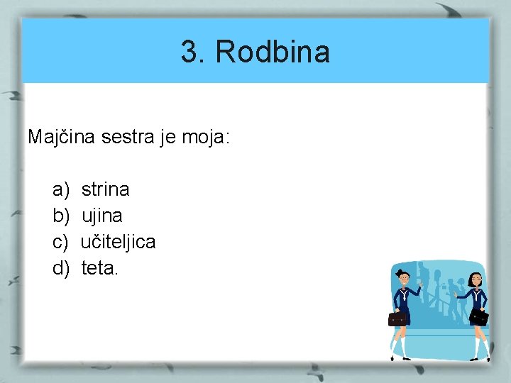 3. Rodbina Majčina sestra je moja: a) b) c) d) strina ujina učiteljica teta.