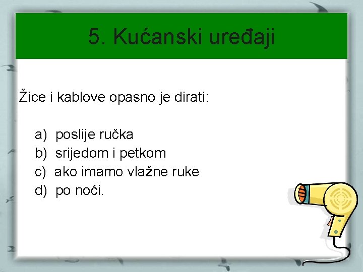 5. Kućanski uređaji Žice i kablove opasno je dirati: a) b) c) d) poslije