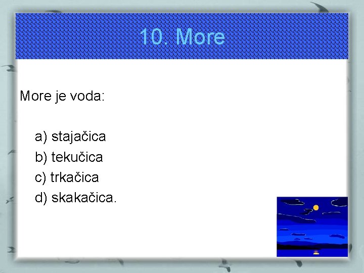 10. More je voda: a) stajačica b) tekučica c) trkačica d) skakačica. 