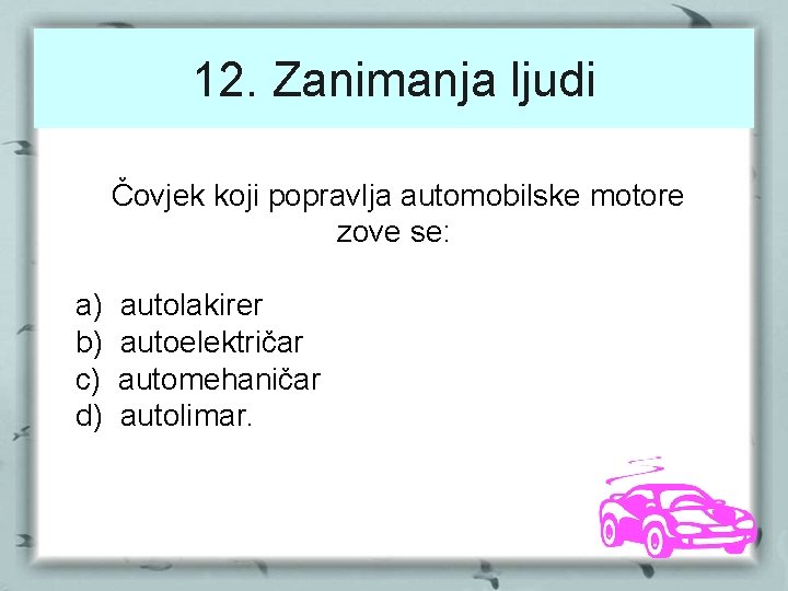 12. Zanimanja ljudi Čovjek koji popravlja automobilske motore zove se: a) b) c) d)