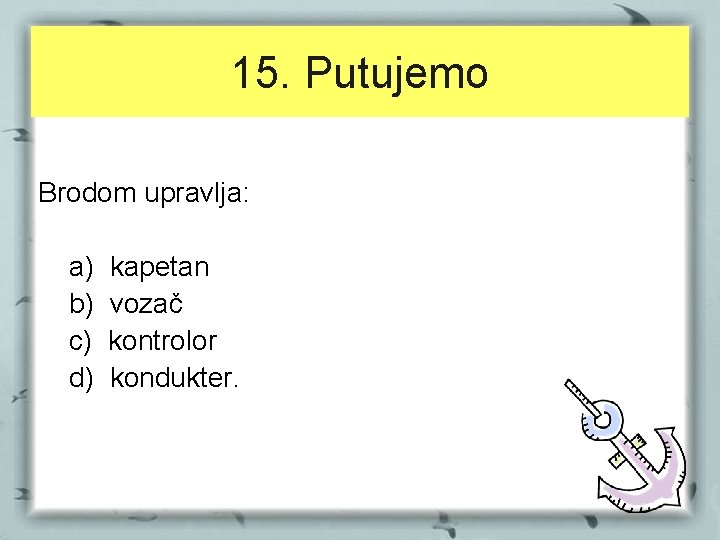 15. Putujemo Brodom upravlja: a) b) c) d) kapetan vozač kontrolor kondukter. 