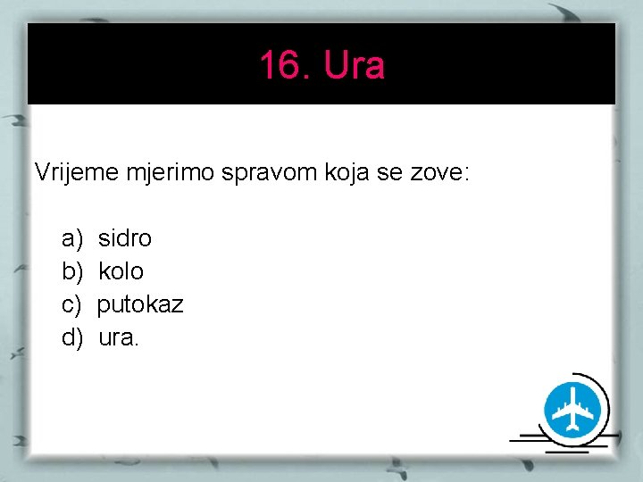 16. Ura Vrijeme mjerimo spravom koja se zove: a) b) c) d) sidro kolo