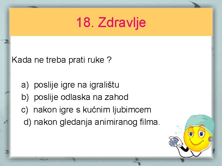 18. Zdravlje Kada ne treba prati ruke ? a) poslije igre na igralištu b)