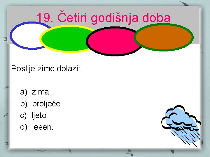 19. Četiri godišnja doba Poslije zime dolazi: a) b) c) d) zima proljeće ljeto