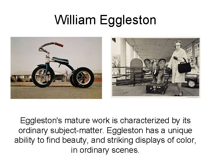 William Eggleston's mature work is characterized by its ordinary subject-matter. Eggleston has a unique