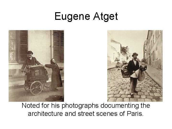 Eugene Atget Noted for his photographs documenting the architecture and street scenes of Paris.