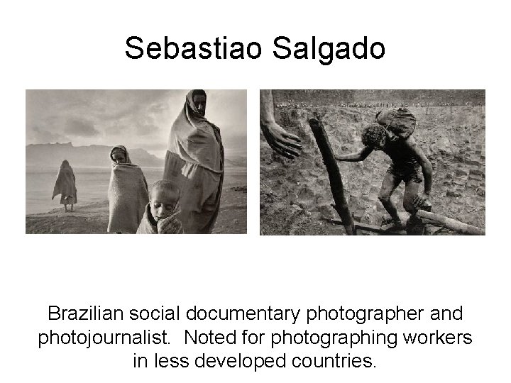 Sebastiao Salgado Brazilian social documentary photographer and photojournalist. Noted for photographing workers in less