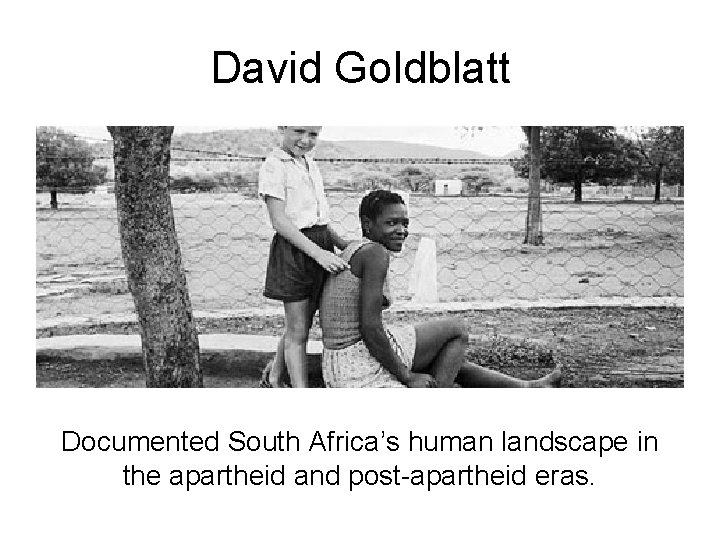 David Goldblatt Documented South Africa’s human landscape in the apartheid and post-apartheid eras. 
