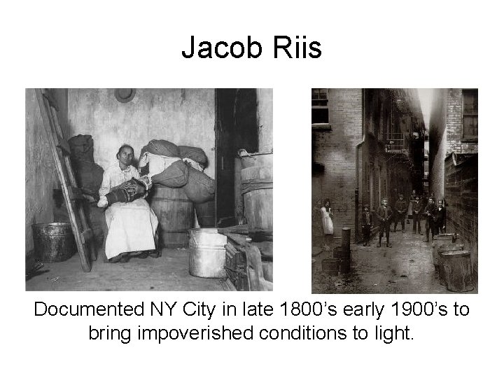 Jacob Riis Documented NY City in late 1800’s early 1900’s to bring impoverished conditions