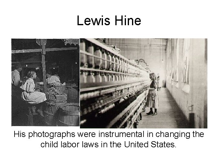 Lewis Hine His photographs were instrumental in changing the child labor laws in the