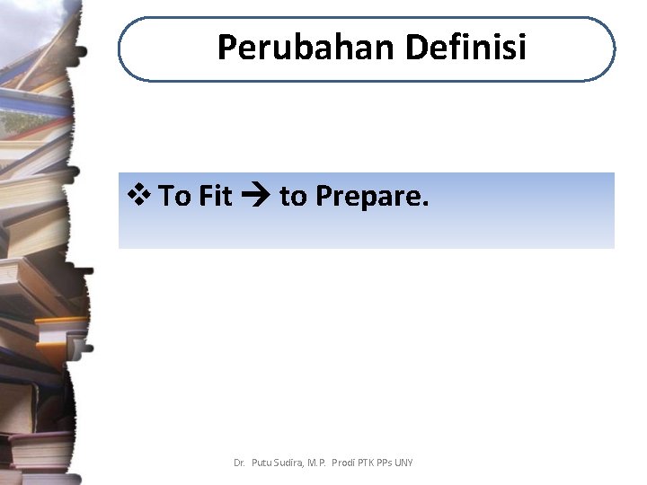 Perubahan Definisi v To Fit to Prepare. Dr. Putu Sudira, M. P. Prodi PTK