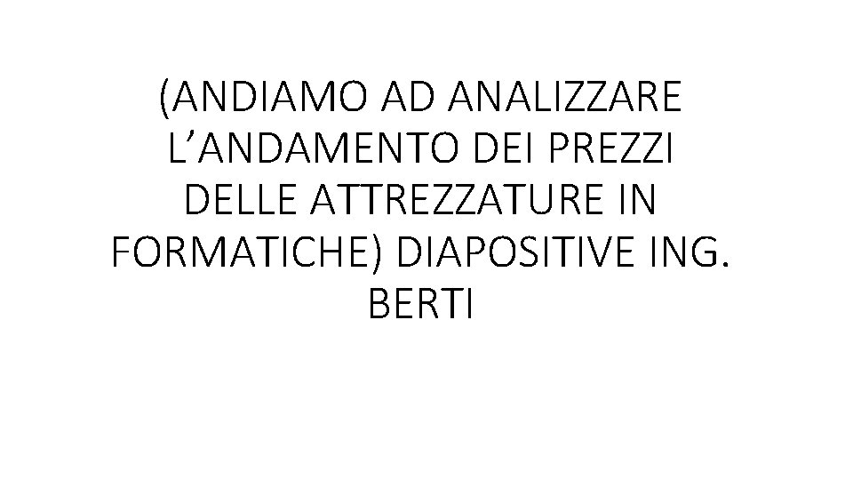 (ANDIAMO AD ANALIZZARE L’ANDAMENTO DEI PREZZI DELLE ATTREZZATURE IN FORMATICHE) DIAPOSITIVE ING. BERTI (ANDIAMO AD ANALIZZARE L’ANDAMENTO DEI PREZZI DELLE ATTREZZATURE IN FORMATICHE) DIAPOSITIVE ING. BERTI