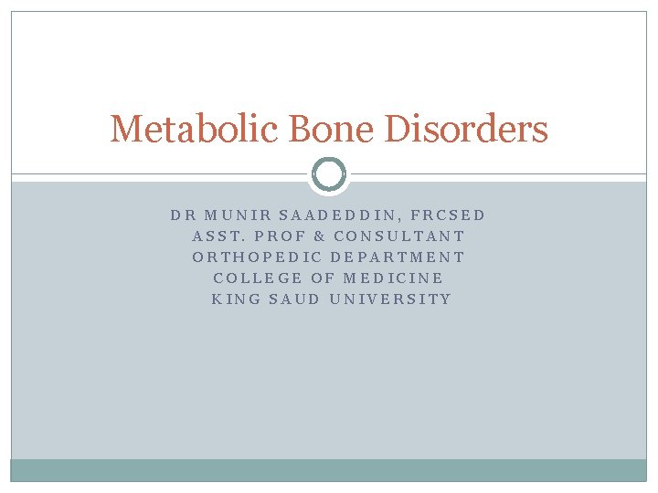 Metabolic Bone Disorders DR MUNIR SAADEDDIN, FRCSED ASST. PROF & CONSULTANT ORTHOPEDIC DEPARTMENT COLLEGE