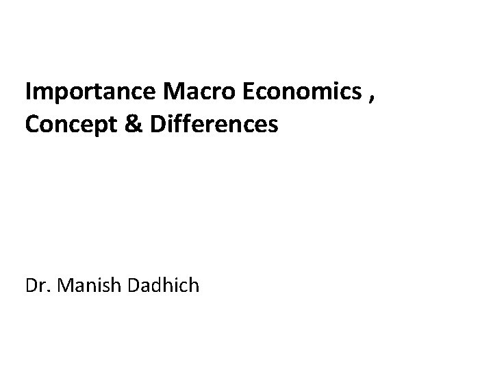 Importance Macro Economics , Concept & Differences Dr. Manish Dadhich 