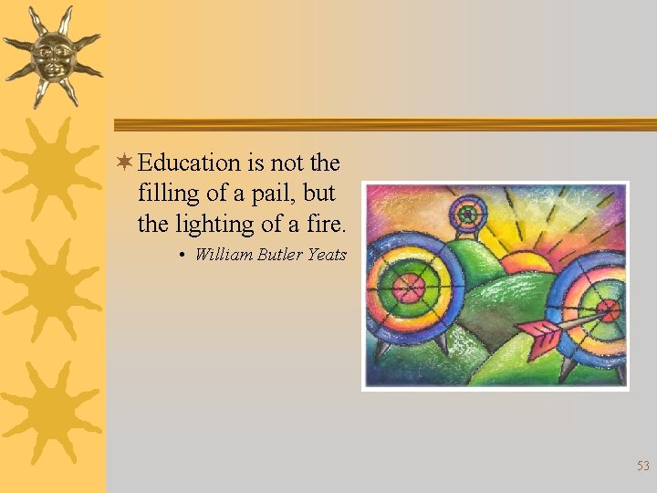 ¬ Education is not the filling of a pail, but the lighting of a