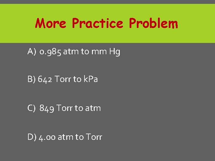 More Practice Problem A) 0. 985 atm to mm Hg B) 642 Torr to