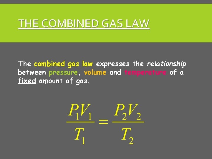 THE COMBINED GAS LAW The combined gas law expresses the relationship between pressure, volume