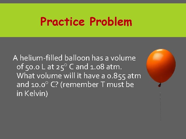 Practice Problem A helium-filled balloon has a volume of 50. 0 L at 25