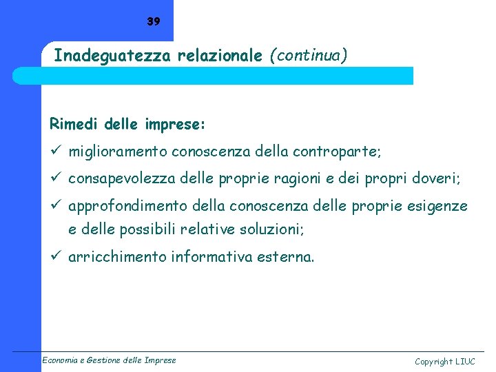 39 Inadeguatezza relazionale (continua) Rimedi delle imprese: ü miglioramento conoscenza della controparte; ü consapevolezza