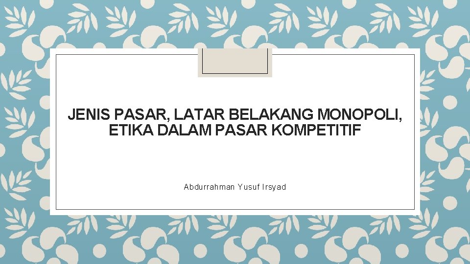 JENIS PASAR, LATAR BELAKANG MONOPOLI, ETIKA DALAM PASAR KOMPETITIF Abdurrahman Yusuf Irsyad 