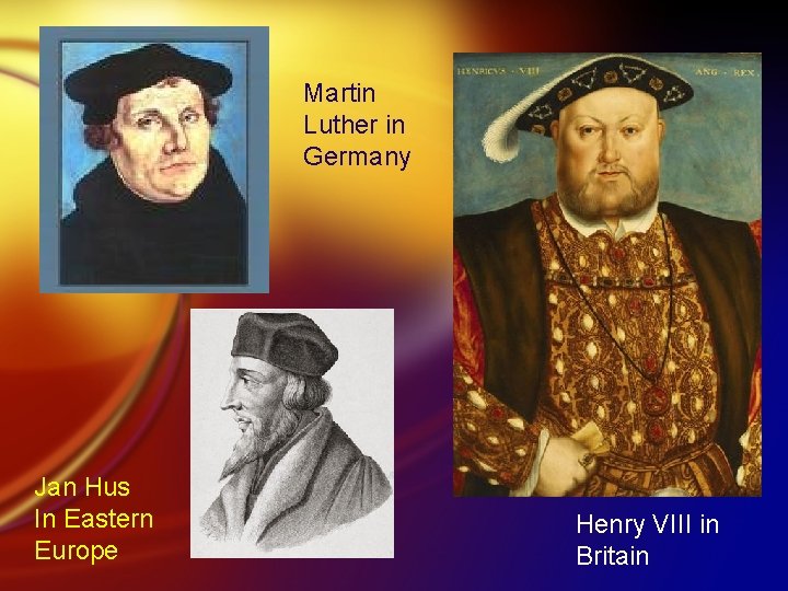 Martin Luther in Germany Jan Hus In Eastern Europe Henry VIII in Britain 