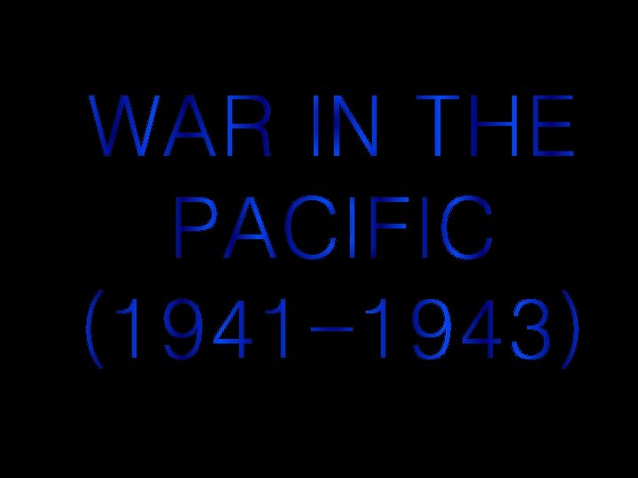WAR IN THE PACIFIC (1941 -1943) 