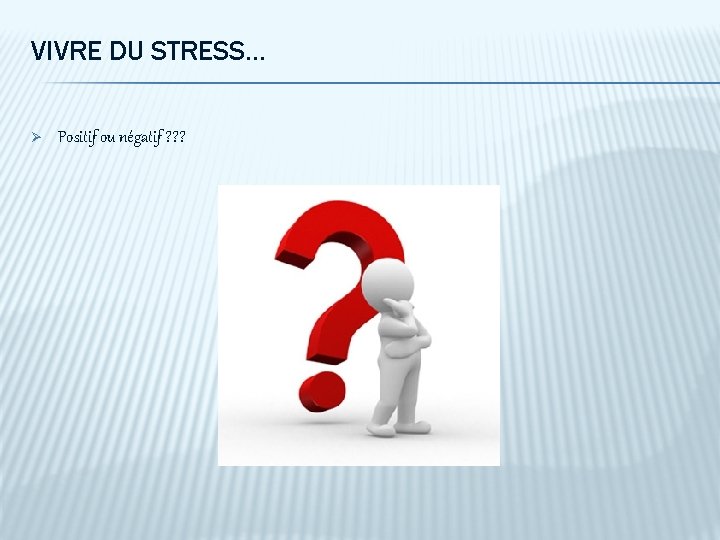 VIVRE DU STRESS. . . Ø Positif ou négatif ? ? ? 