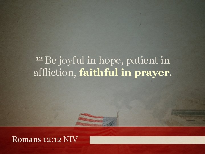 12 Be joyful in hope, patient in affliction, faithful in prayer. Romans 12: 12