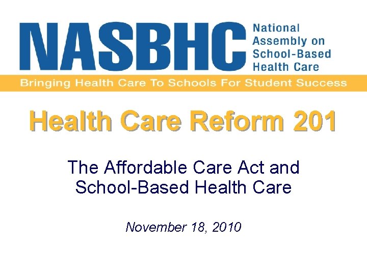 Health Care Reform 201 The Affordable Care Act and School-Based Health Care November 18,