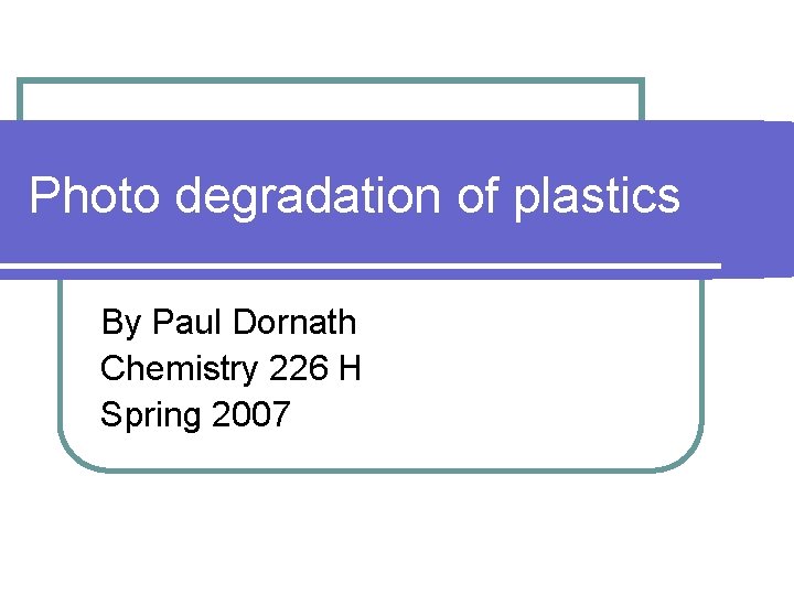 Photo degradation of plastics By Paul Dornath Chemistry 226 H Spring 2007 