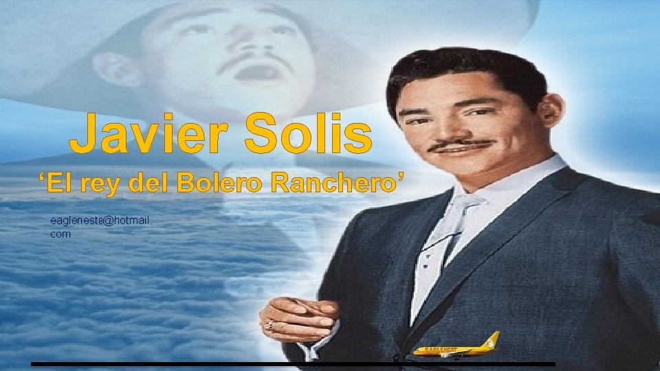 Javier Solis ‘El rey del Bolero Ranchero’ eaglenest 8@hotmail. com __________ 