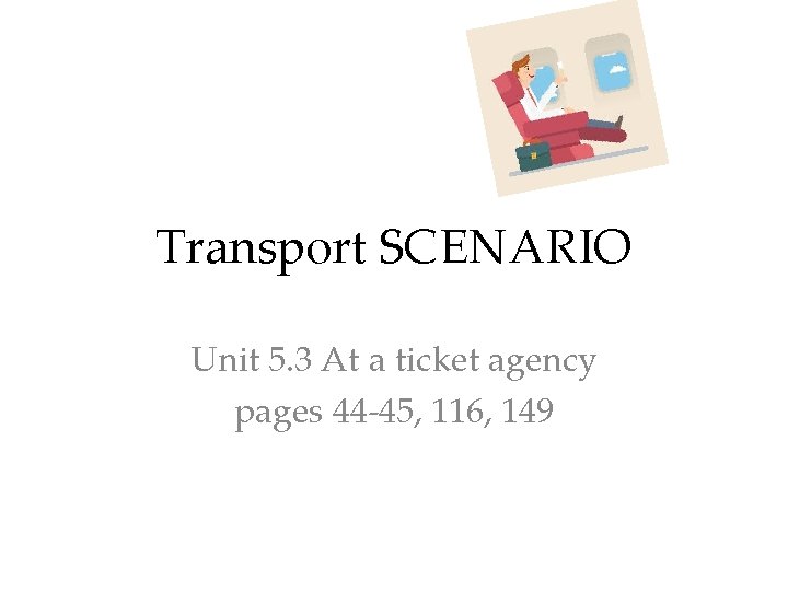 Transport SCENARIO Unit 5. 3 At a ticket agency pages 44 -45, 116, 149