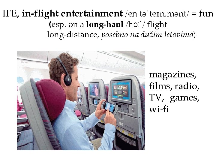 IFE, in-flight entertainment /en. təˈteɪn. mənt/ = fun (esp. on a long-haul /hɔːl/ flight