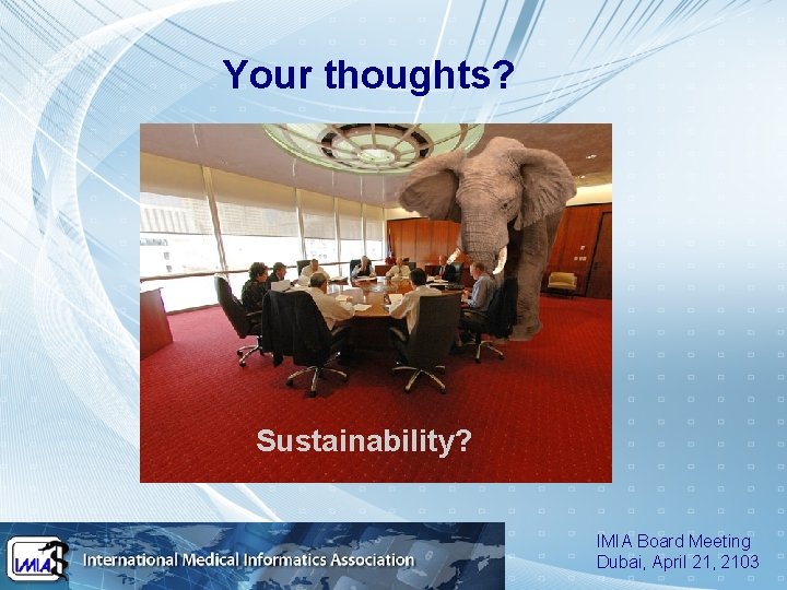 Your thoughts? Sustainability? IMIA Board Meeting Dubai, April 21, 2103 