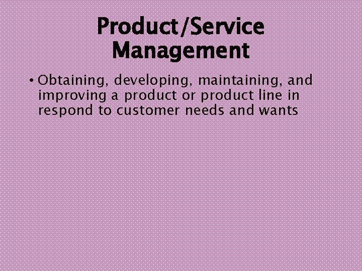 Product/Service Management • Obtaining, developing, maintaining, and improving a product or product line in