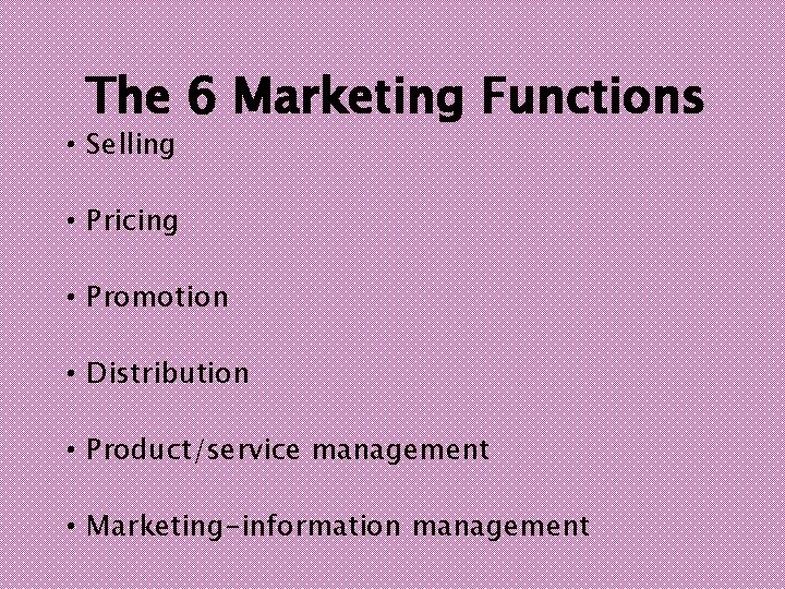 The 6 Marketing Functions • Selling • Pricing • Promotion • Distribution • Product/service