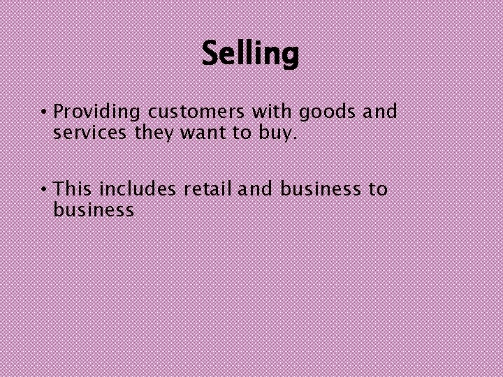 Selling • Providing customers with goods and services they want to buy. • This