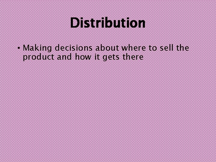 Distribution • Making decisions about where to sell the product and how it gets