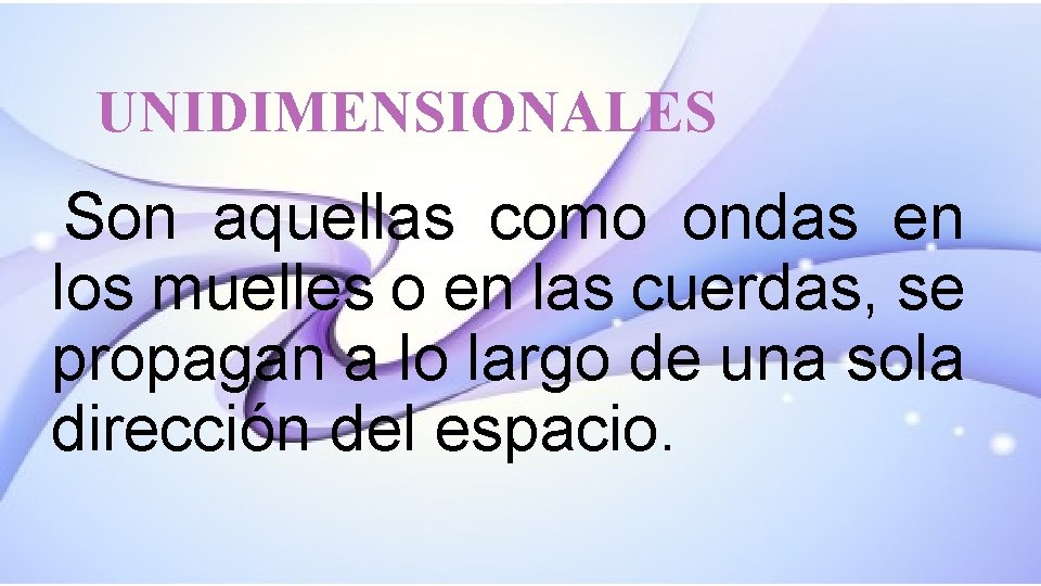 UNIDIMENSIONALES Son aquellas como ondas en los muelles o en las cuerdas, se propagan