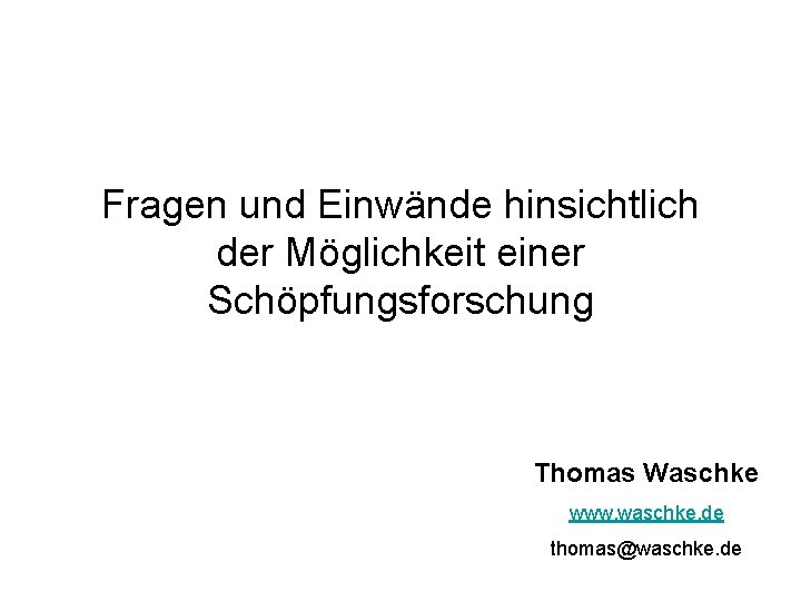 Fragen und Einwände hinsichtlich der Möglichkeit einer Schöpfungsforschung Thomas Waschke www. waschke. de thomas@waschke.