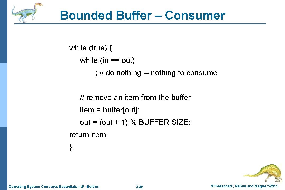 Bounded Buffer – Consumer while (true) { while (in == out) ; // do