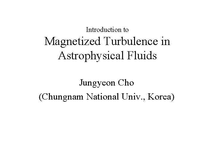 Introduction to Magnetized Turbulence in Astrophysical Fluids Jungyeon Cho (Chungnam National Univ. , Korea)