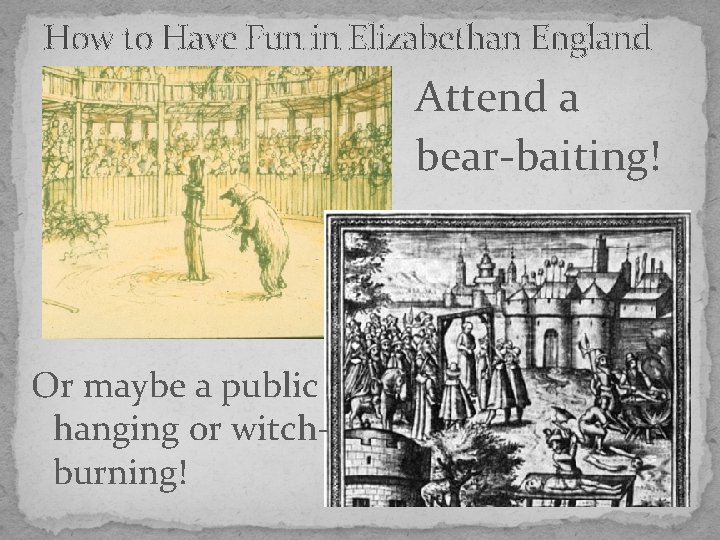 How to Have Fun in Elizabethan England Attend a bear-baiting! Or maybe a public