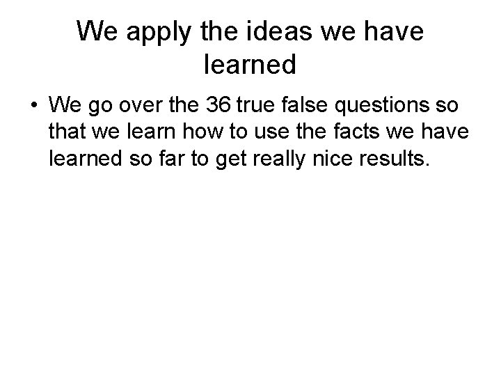 We apply the ideas we have learned • We go over the 36 true